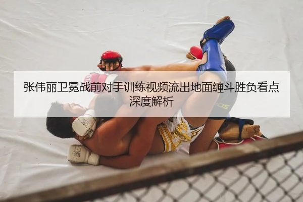 张伟丽卫冕战前对手训练视频流出地面缠斗胜负看点深度解析