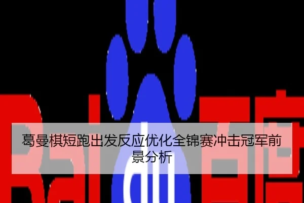 葛曼棋短跑出发反应优化全锦赛冲击冠军前景分析