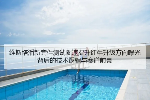 维斯塔潘新套件测试圈速提升红牛升级方向曝光背后的技术逻辑与赛道前景