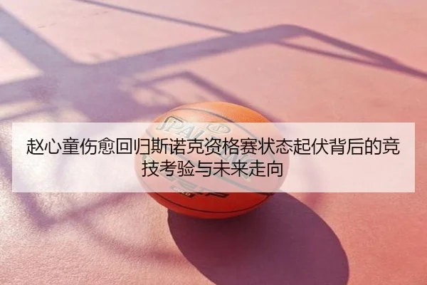 赵心童伤愈回归斯诺克资格赛状态起伏背后的竞技考验与未来走向