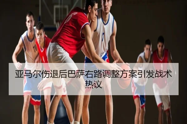 亚马尔伤退后巴萨右路调整方案引发战术热议