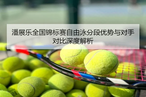 潘展乐全国锦标赛自由泳分段优势与对手对比深度解析